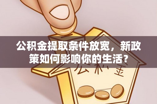 深度公积金提取条件放宽，新政策如何影响你的生活？