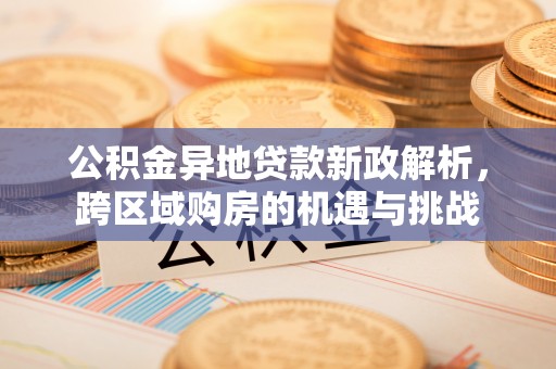 深度公积金异地贷款新政解析，跨区域购房的机遇与挑战