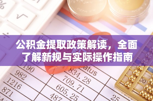 深度公积金提取政策解读，全面了解新规与实际操作指南