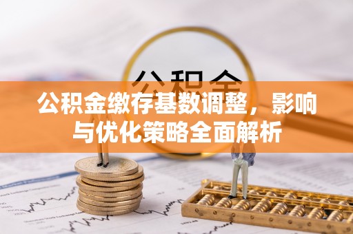 深度公积金缴存基数调整，影响与优化策略全面解析