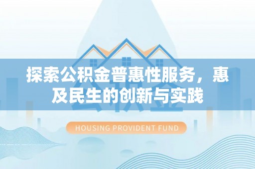 深度探索公积金普惠性服务，惠及民生的创新与实践