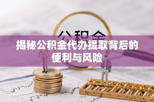 深度揭秘公积金代办提取背后的便利与风险