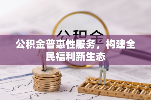 深度公积金普惠性服务，构建全民福利新生态
