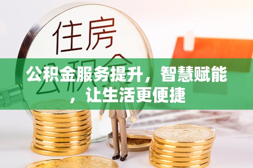 深度公积金服务提升，智慧赋能，让生活更便捷