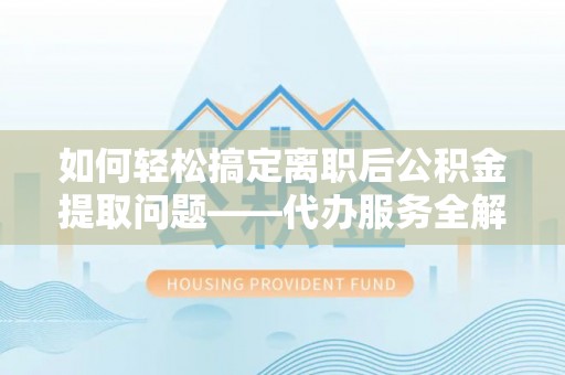 深度如何轻松搞定离职后公积金提取问题——代办服务全解析