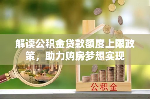 深度解读公积金贷款额度上限政策，助力购房梦想实现