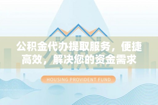 深度公积金代办提取服务，便捷高效，解决您的资金需求