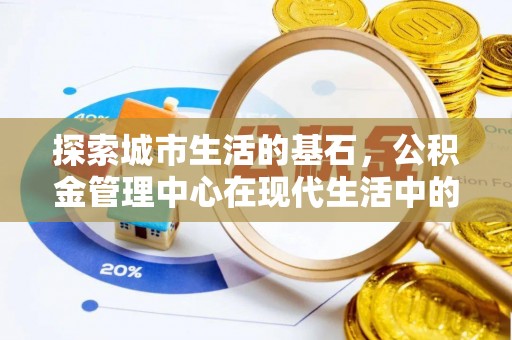 深度探索城市生活的基石，公积金管理中心在现代生活中的重要角色