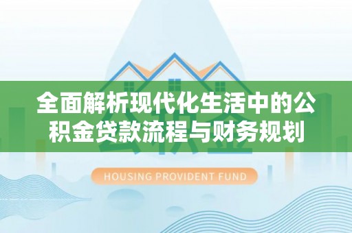 深度全面解析现代化生活中的公积金贷款流程与财务规划