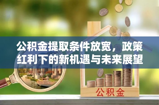 深度公积金提取条件放宽，政策红利下的新机遇与未来展望