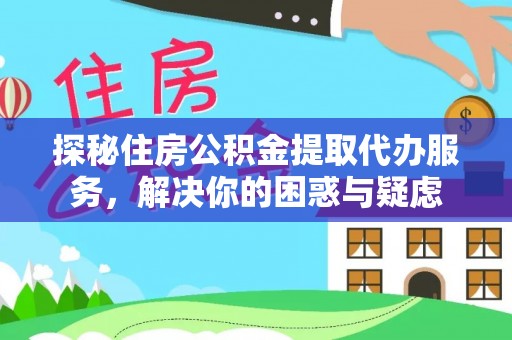 深度探秘住房公积金提取代办服务，解决你的困惑与疑虑