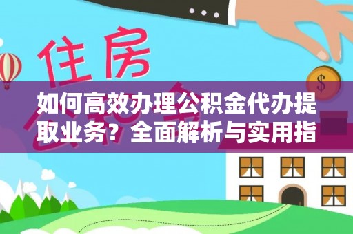深度如何高效办理公积金代办提取业务？全面解析与实用指南