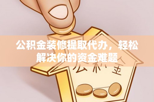 深度公积金装修提取代办，轻松解决你的资金难题